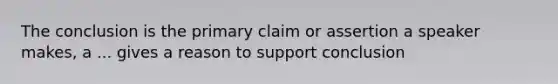 The conclusion is the primary claim or assertion a speaker makes, a ... gives a reason to support conclusion