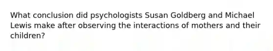 What conclusion did psychologists Susan Goldberg and Michael Lewis make after observing the interactions of mothers and their children?