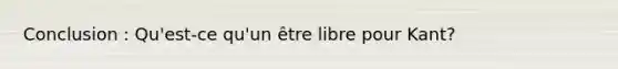 Conclusion : Qu'est-ce qu'un être libre pour Kant?