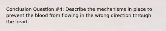 Conclusion Question #4: Describe the mechanisms in place to prevent <a href='https://www.questionai.com/knowledge/k7oXMfj7lk-the-blood' class='anchor-knowledge'>the blood</a> from flowing in the wrong direction through <a href='https://www.questionai.com/knowledge/kya8ocqc6o-the-heart' class='anchor-knowledge'>the heart</a>.