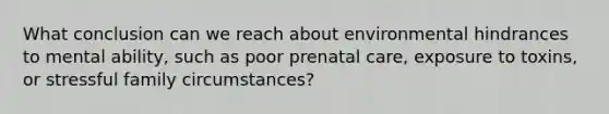 What conclusion can we reach about environmental hindrances to mental ability, such as poor prenatal care, exposure to toxins, or stressful family circumstances?