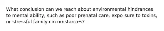 What conclusion can we reach about environmental hindrances to mental ability, such as poor prenatal care, expo-sure to toxins, or stressful family circumstances?