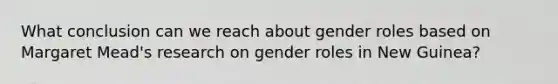 What conclusion can we reach about gender roles based on Margaret Mead's research on gender roles in New Guinea?