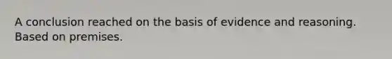 A conclusion reached on the basis of evidence and reasoning. Based on premises.