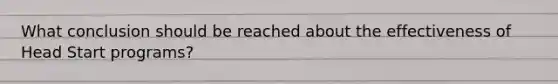 What conclusion should be reached about the effectiveness of Head Start programs?