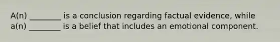 A(n) ________ is a conclusion regarding factual evidence, while a(n) ________ is a belief that includes an emotional component.