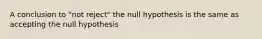 A conclusion to "not reject" the null hypothesis is the same as accepting the null hypothesis