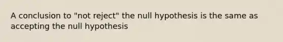 A conclusion to "not reject" the null hypothesis is the same as accepting the null hypothesis