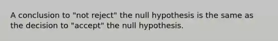 A conclusion to "not reject" the null hypothesis is the same as the decision to "accept" the null hypothesis.