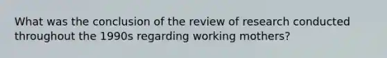 What was the conclusion of the review of research conducted throughout the 1990s regarding working mothers?