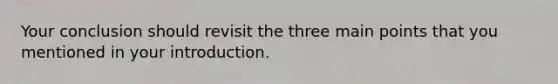 Your conclusion should revisit the three main points that you mentioned in your introduction.