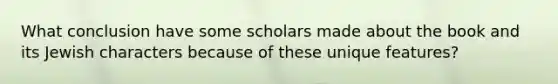 What conclusion have some scholars made about the book and its Jewish characters because of these unique features?