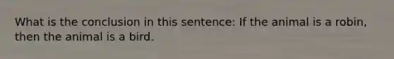 What is the conclusion in this sentence: If the animal is a robin, then the animal is a bird.