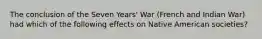 The conclusion of the Seven Years' War (French and Indian War) had which of the following effects on Native American societies?