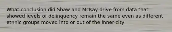 What conclusion did Shaw and McKay drive from data that showed levels of delinquency remain the same even as different ethnic groups moved into or out of the inner-city