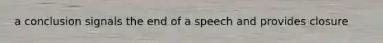 a conclusion signals the end of a speech and provides closure