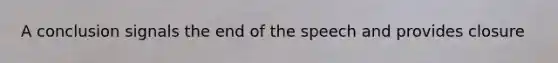 A conclusion signals the end of the speech and provides closure