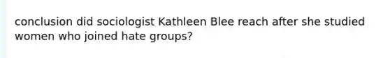 conclusion did sociologist Kathleen Blee reach after she studied women who joined hate groups?