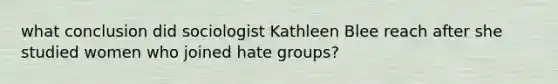 what conclusion did sociologist Kathleen Blee reach after she studied women who joined hate groups?