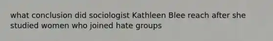 what conclusion did sociologist Kathleen Blee reach after she studied women who joined hate groups