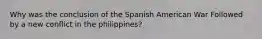 Why was the conclusion of the Spanish American War Followed by a new conflict in the philippines?