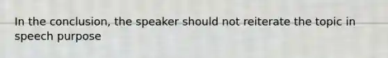 In the conclusion, the speaker should not reiterate the topic in speech purpose