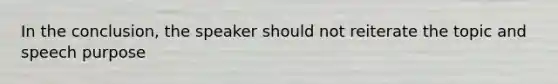 In the conclusion, the speaker should not reiterate the topic and speech purpose