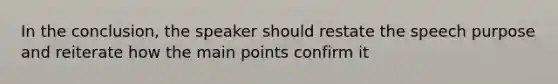 In the conclusion, the speaker should restate the speech purpose and reiterate how the main points confirm it