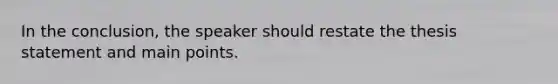 In the conclusion, the speaker should restate the thesis statement and main points.