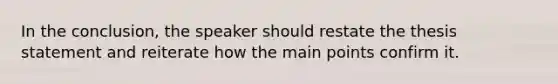 In the conclusion, the speaker should restate the thesis statement and reiterate how the main points confirm it.