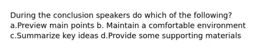 During the conclusion speakers do which of the following? a.Preview main points b. Maintain a comfortable environment c.Summarize key ideas d.Provide some supporting materials