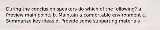 During the conclusion speakers do which of the following? a. Preview main points b. Maintain a comfortable environment c. Summarize key ideas d. Provide some supporting materials