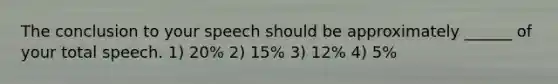 The conclusion to your speech should be approximately ______ of your total speech. 1) 20% 2) 15% 3) 12% 4) 5%