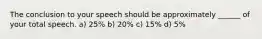 The conclusion to your speech should be approximately ______ of your total speech. a) 25% b) 20% c) 15% d) 5%