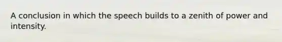 A conclusion in which the speech builds to a zenith of power and intensity.