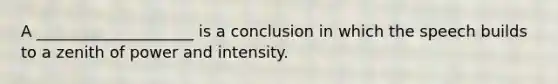 A ____________________ is a conclusion in which the speech builds to a zenith of power and intensity.