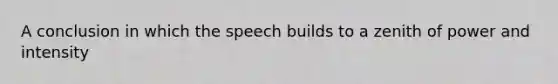 A conclusion in which the speech builds to a zenith of power and intensity