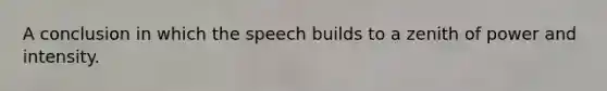 A conclusion in which the speech builds to a zenith of power and intensity.