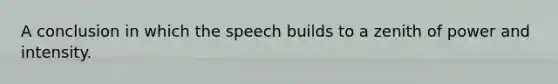 A conclusion in which the speech builds to a zenith of power and intensity.