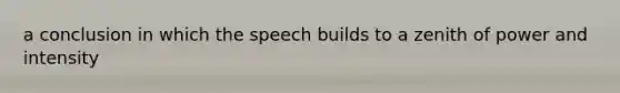 a conclusion in which the speech builds to a zenith of power and intensity