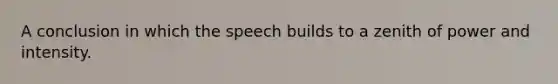 A conclusion in which the speech builds to a zenith of power and intensity.