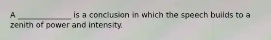 A ______________ is a conclusion in which the speech builds to a zenith of power and intensity.