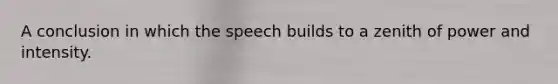 A conclusion in which the speech builds to a zenith of power and intensity.