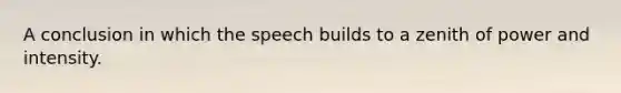 A conclusion in which the speech builds to a zenith of power and intensity.