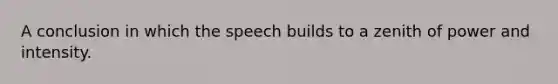 A conclusion in which the speech builds to a zenith of power and intensity.