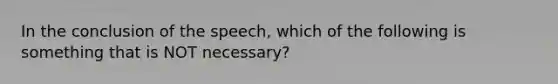 In the conclusion of the speech, which of the following is something that is NOT necessary?