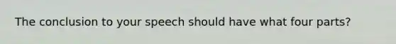 The conclusion to your speech should have what four parts?