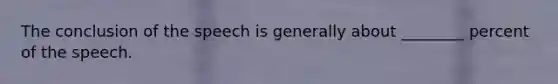 The conclusion of the speech is generally about ________ percent of the speech.