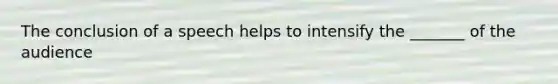 The conclusion of a speech helps to intensify the _______ of the audience