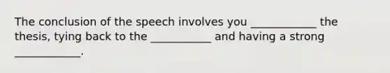 The conclusion of the speech involves you ____________ the thesis, tying back to the ___________ and having a strong ____________.